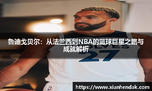 鲁迪戈贝尔：从法兰西到NBA的篮球巨星之路与成就解析