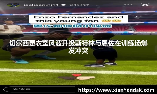 切尔西更衣室风波升级斯特林与恩佐在训练场爆发冲突